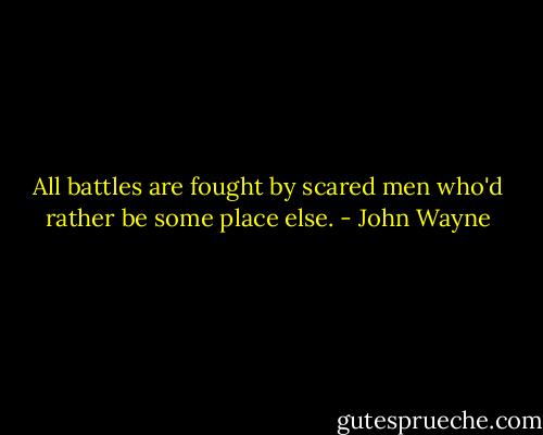 All battles are fought by scared men who'd rather be some place else. - John Wayne