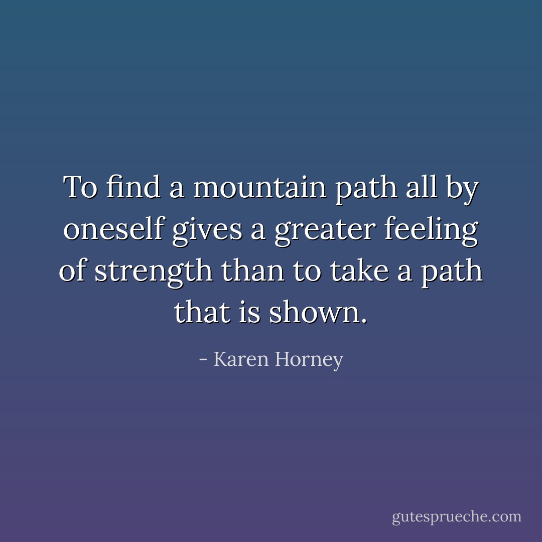 To find a mountain path all by oneself gives a greater feeling of strength than to take a path that is shown. - Karen Horney