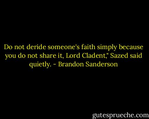 Do not deride someone's faith simply because you do not share it, Lord Cladent," Sazed said quietly. - Brandon Sanderson