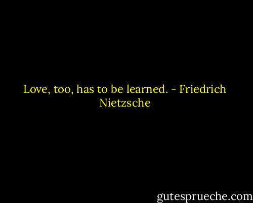 Love, too, has to be learned. - Friedrich Nietzsche