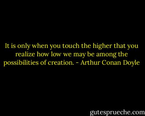 It is only when you touch the higher that you realize how low we may be among the possibilities of creation. - Arthur Conan Doyle