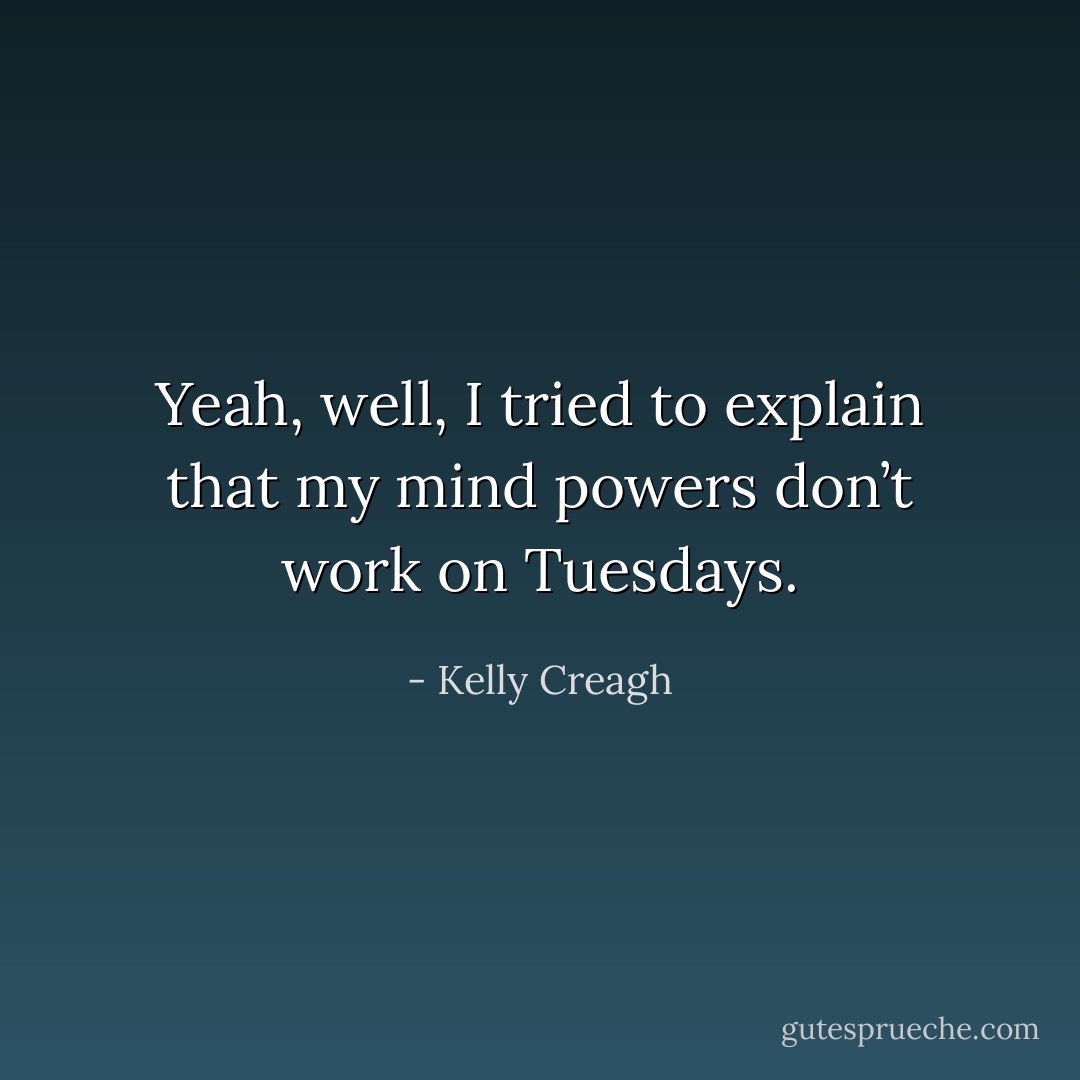 Yeah, well, I tried to explain that my mind powers don’t work on Tuesdays. - Kelly Creagh