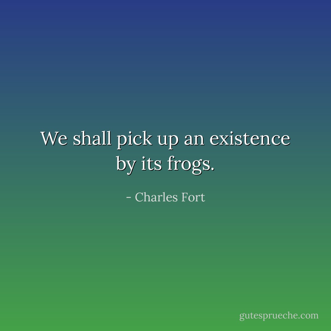 We shall pick up an existence by its frogs. - Charles Fort