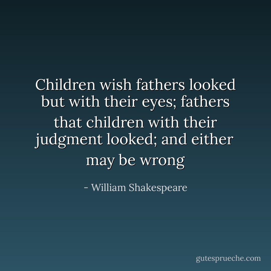 Children wish fathers looked but with their eyes; fathers that children with their judgment looked; and either may be wrong - William Shakespeare