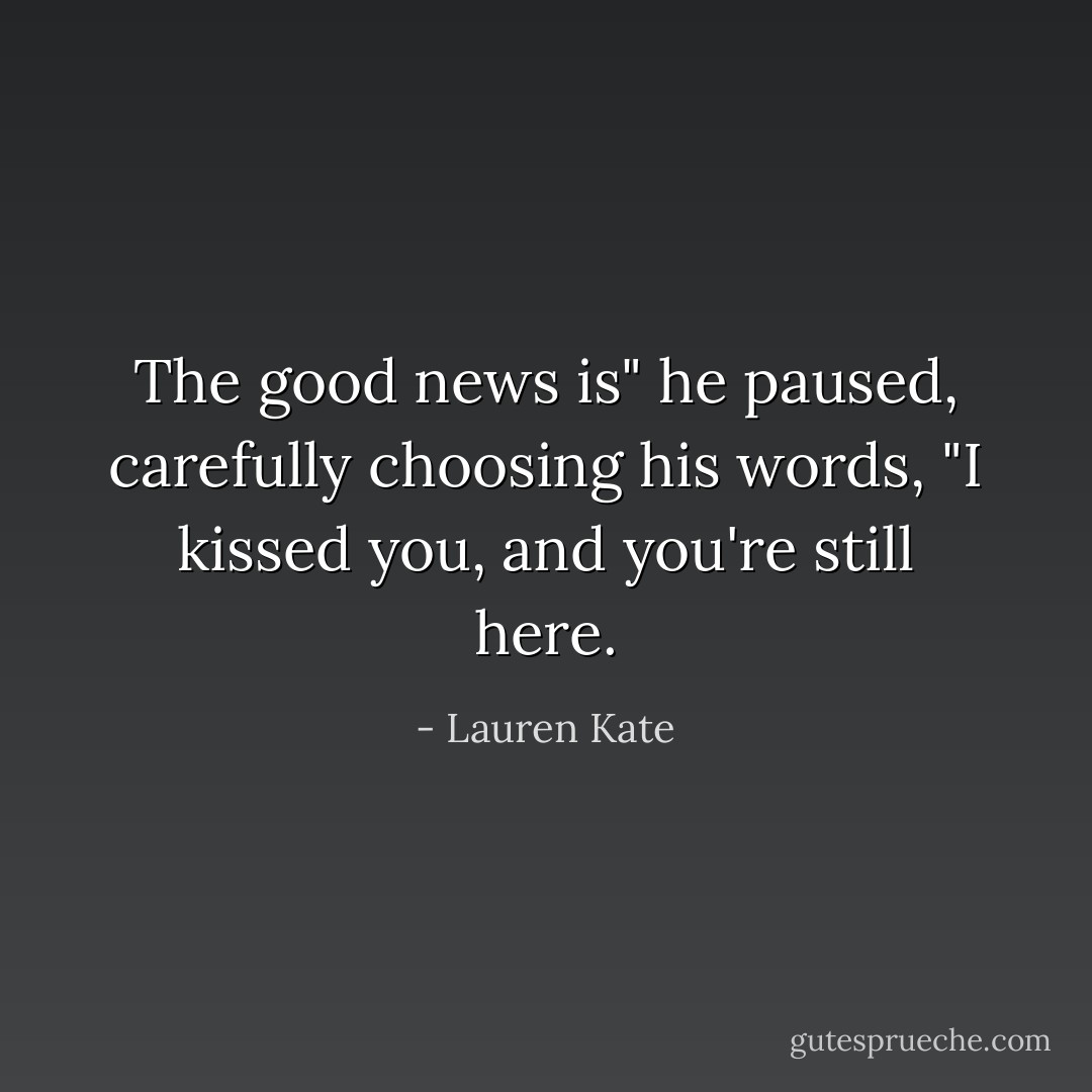 The good news is" he paused, carefully choosing his words, "I kissed you, and you're still here. - Lauren Kate