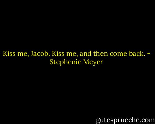 Kiss me, Jacob. Kiss me, and then come back. - Stephenie Meyer