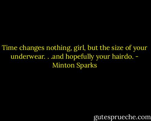 Time changes nothing, girl, but the size of your underwear. . .and hopefully your hairdo. - Minton Sparks