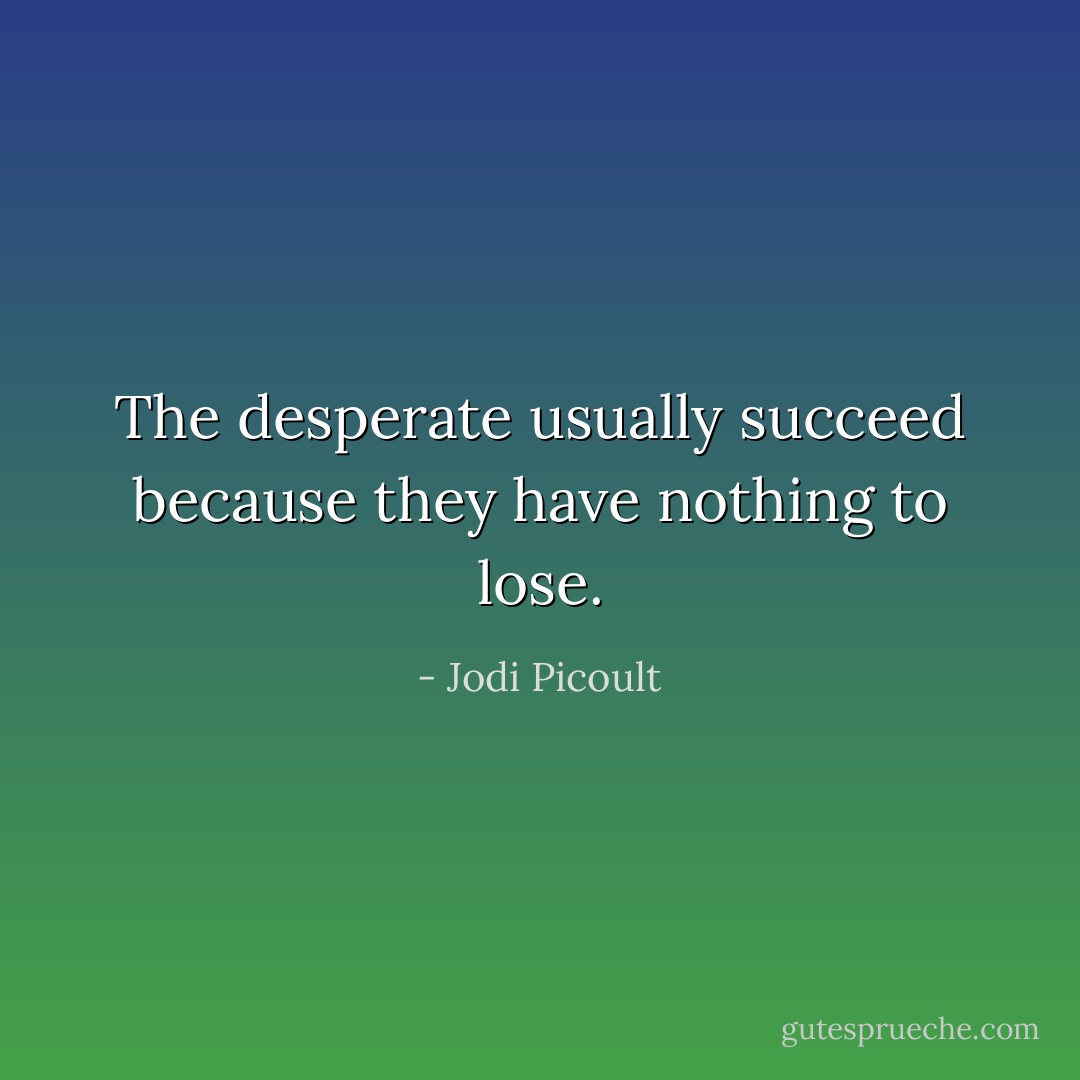 The desperate usually succeed because they have nothing to lose. - Jodi Picoult