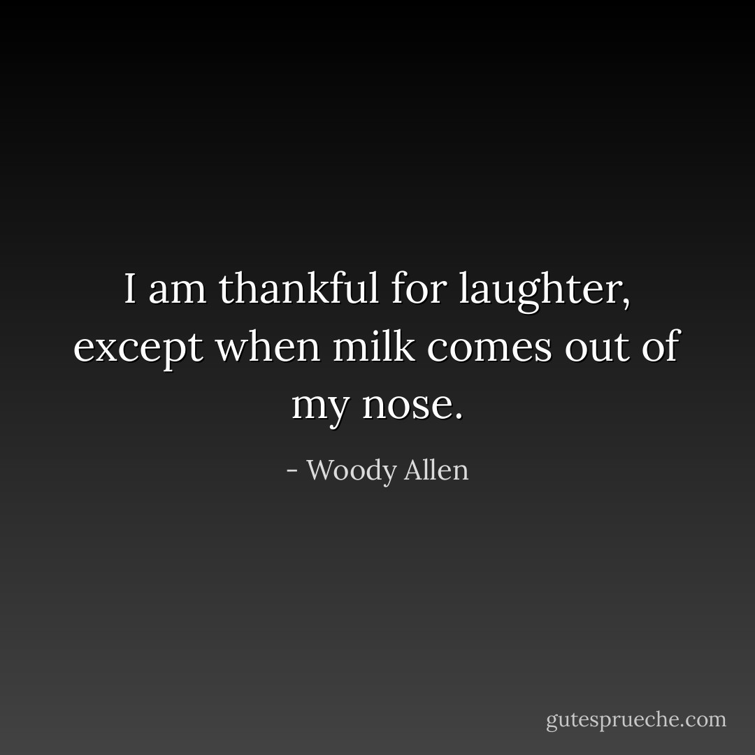 I am thankful for laughter, except when milk comes out of my nose. - Woody Allen