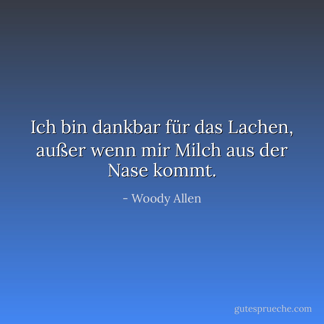 Ich bin dankbar für das Lachen, außer wenn mir Milch aus der Nase kommt. - Woody Allen<