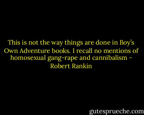 This is not the way things are done in Boy’s Own Adventure books. I recall no mentions of homosexual gang-rape and cannibalism - Robert Rankin
