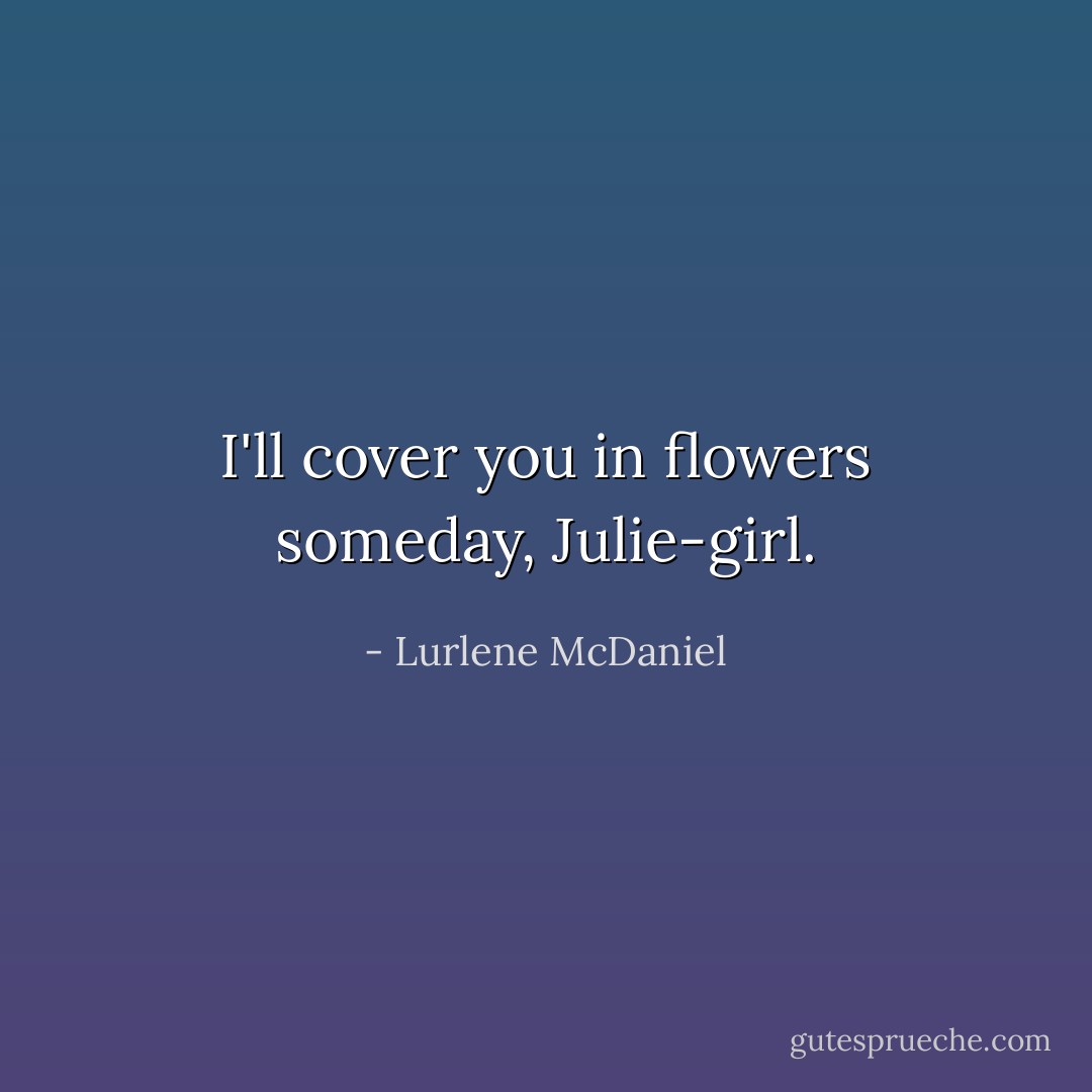 I'll cover you in flowers someday, Julie-girl. - Lurlene McDaniel