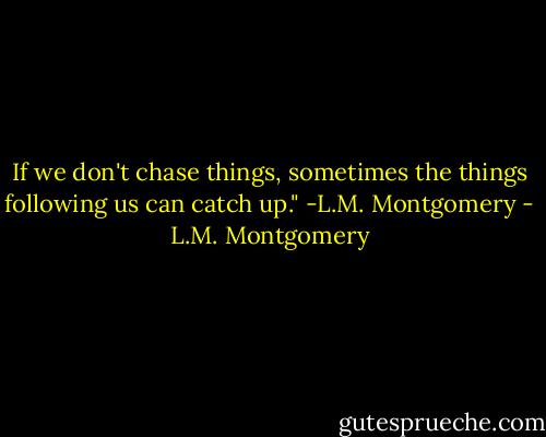 If we don't chase things, sometimes the things following us can catch up." -L.M. Montgomery - L.M. Montgomery