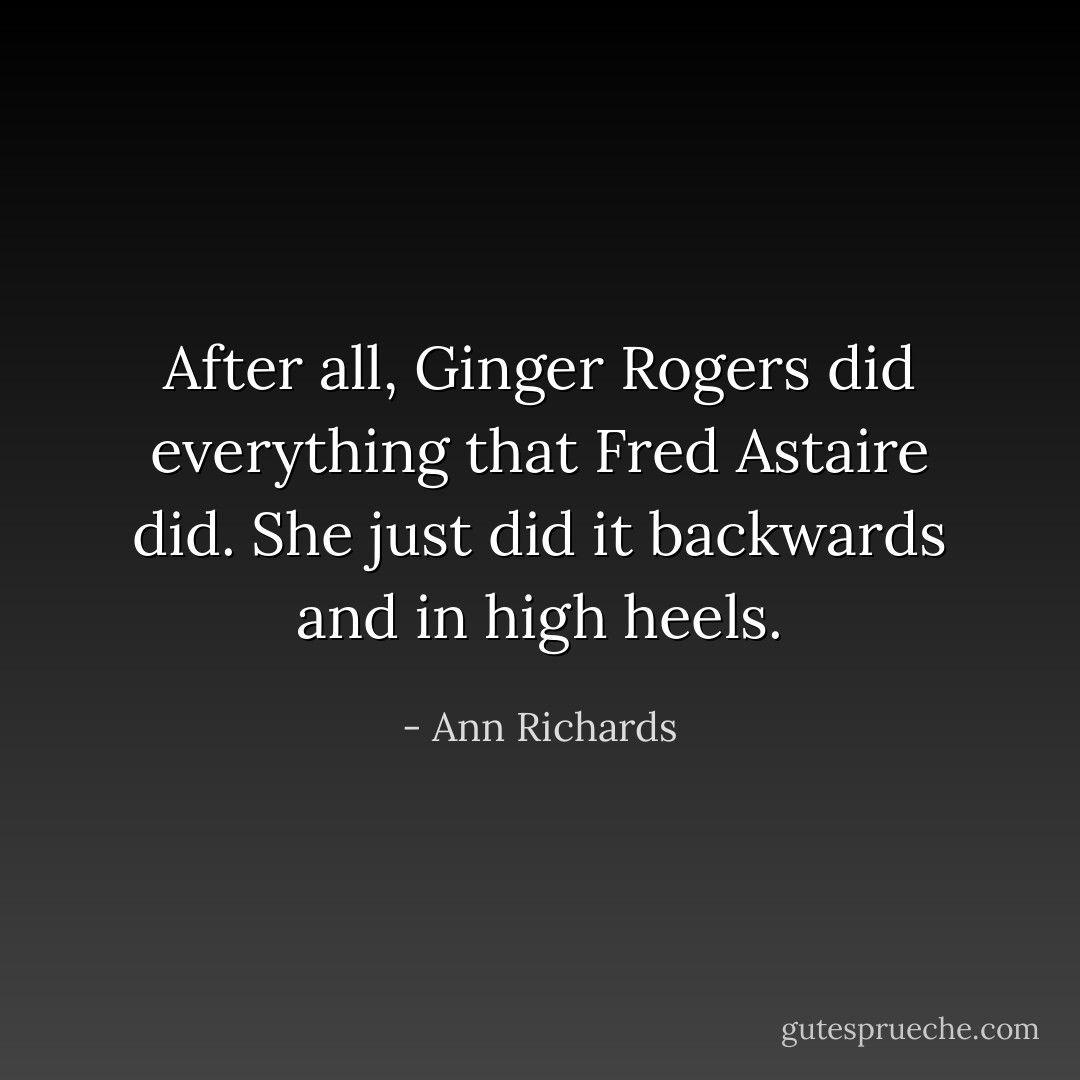 After all, Ginger Rogers did everything that Fred Astaire did. She just did it backwards and in high heels. - Ann Richards