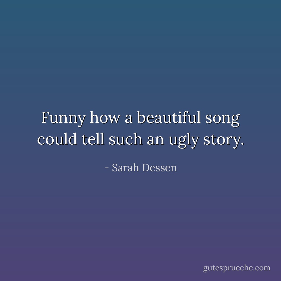 Funny how a beautiful song could tell such an ugly story. - Sarah Dessen