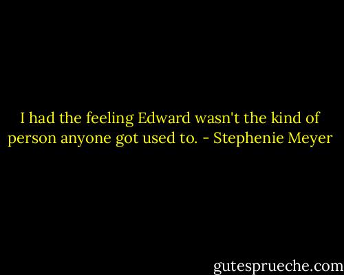 I had the feeling Edward wasn't the kind of person anyone got used to. - Stephenie Meyer
