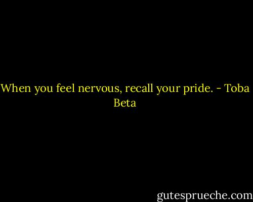 When you feel nervous, recall your pride. - Toba Beta