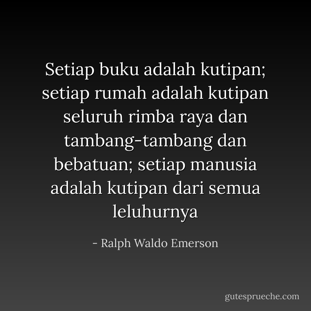 Setiap buku adalah kutipan; setiap rumah adalah kutipan seluruh rimba raya dan tambang-tambang dan bebatuan; setiap manusia adalah kutipan dari semua leluhurnya - Ralph Waldo Emerson