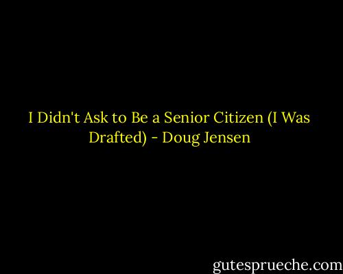 I Didn't Ask to Be a Senior Citizen (I Was Drafted) - Doug Jensen