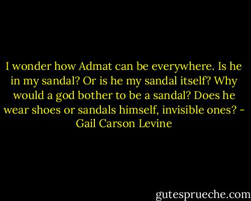 I wonder how Admat can be everywhere. Is he in my sandal? Or is he my sandal itself? Why would a god bother to be a sandal? Does he wear shoes or sandals himself, invisible ones? - Gail Carson Levine