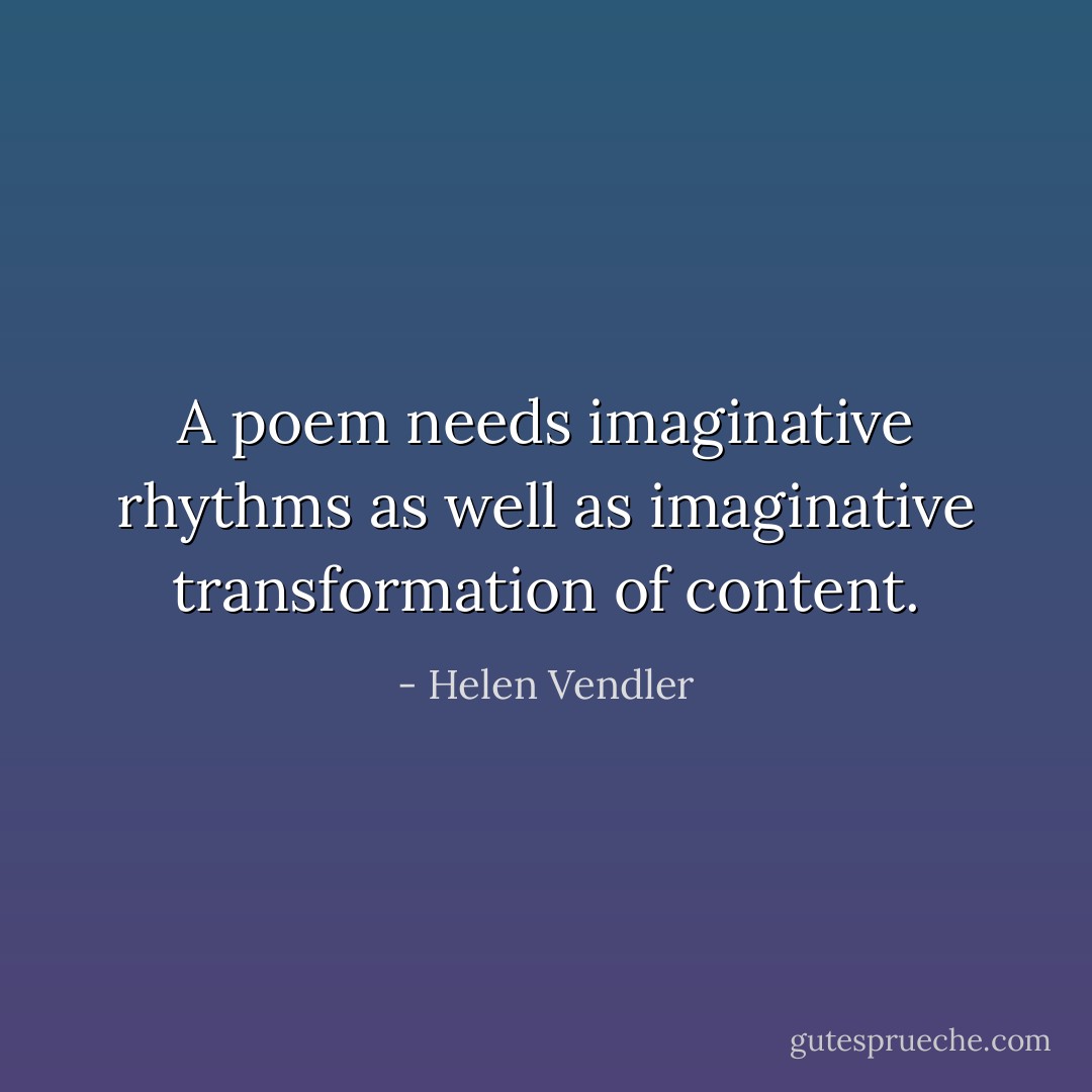 A poem needs <em>imaginative rhythms</em> as well as <em>imaginative transformation</em> of content. - Helen Vendler