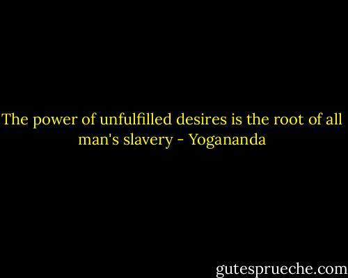 The power of unfulfilled desires is the root of all man's slavery - Yogananda