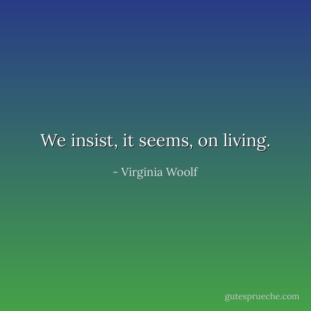 We insist, it seems, on living. - Virginia Woolf