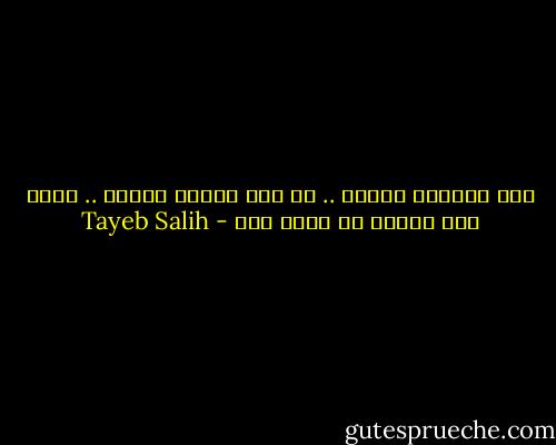 كان المكان صامتا .. لا كما تنعدم الضجة .. ولكن كأن النطق لم يخلق بعد - Tayeb Salih