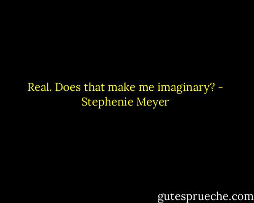 Real. Does that make me imaginary? - Stephenie Meyer