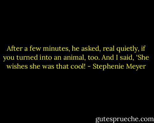 After a few minutes, he asked, real quietly, if you turned into an animal, too. And I said, ‘She wishes she was that cool! - Stephenie Meyer