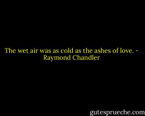 The wet air was as cold as the ashes of love. - Raymond Chandler