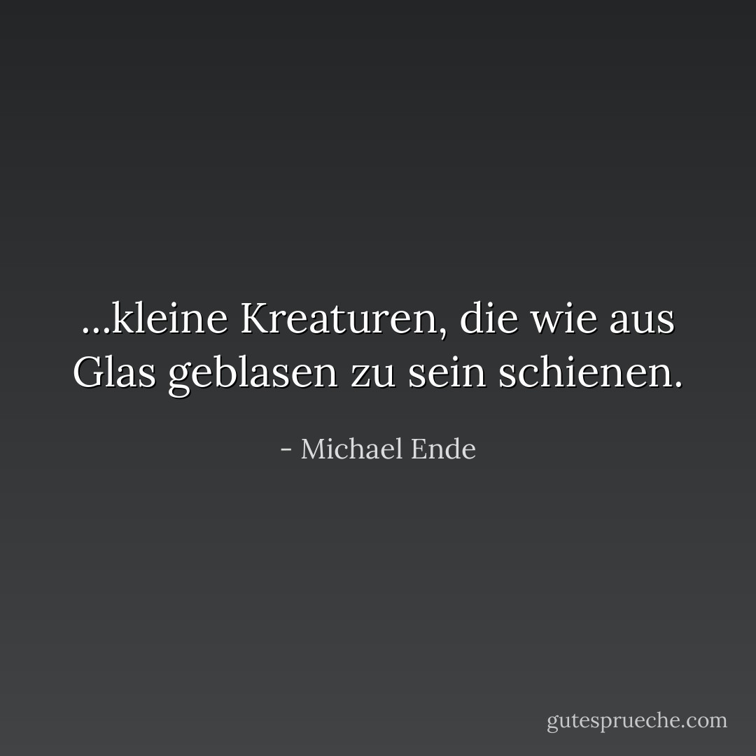 ...kleine Kreaturen, die wie aus Glas geblasen zu sein schienen. - Michael Ende<