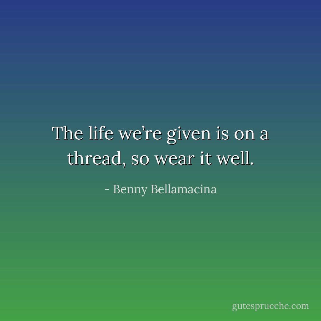 The life we’re given is on a thread, so wear it well. - Benny Bellamacina