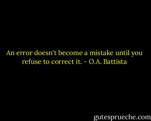 An error doesn't become a mistake until you refuse to correct it. - O.A. Battista