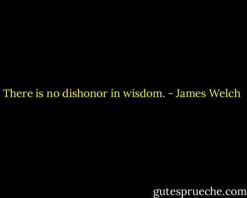 There is no dishonor in wisdom. - James Welch