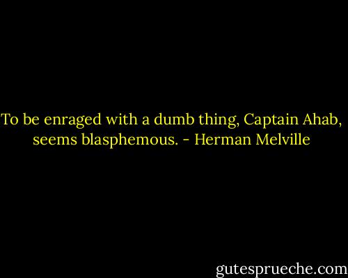 To be enraged with a dumb thing, Captain Ahab, seems blasphemous. - Herman Melville