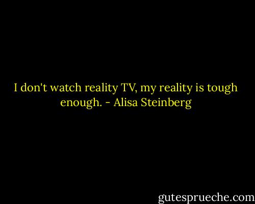 I don't watch reality TV, my reality is tough enough. - Alisa Steinberg