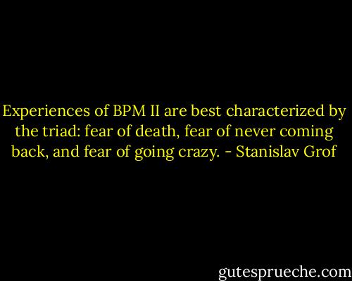 Experiences of BPM II are best characterized by the triad: fear of death, fear of never coming back, and fear of going crazy. - Stanislav Grof