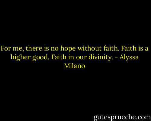 For me, there is no hope without faith. Faith is a higher good. Faith in our divinity. - Alyssa Milano
