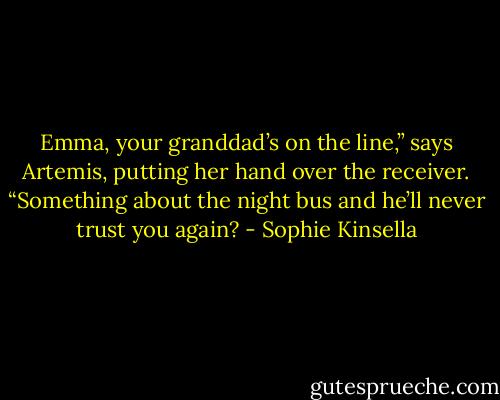 Emma, your granddad’s on the line,” says Artemis, putting her hand over the receiver. “Something about the night bus and he’ll never trust you again? - Sophie Kinsella