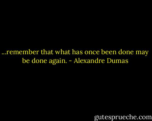 ...remember that what has once been done may be done again. - Alexandre Dumas