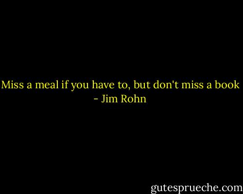 Miss a meal if you have to, but don't miss a book - Jim Rohn