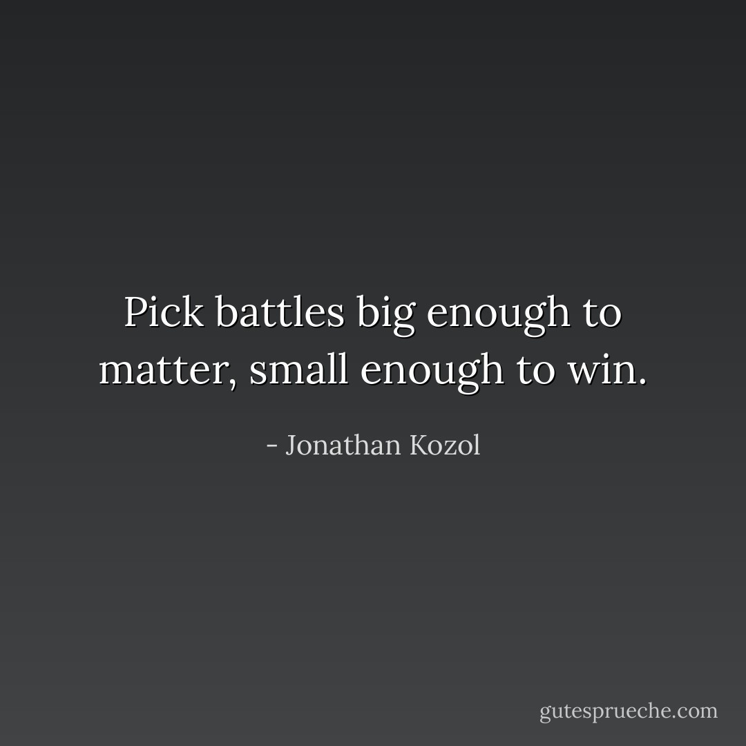 Pick battles big enough to matter, small enough to win. - Jonathan Kozol