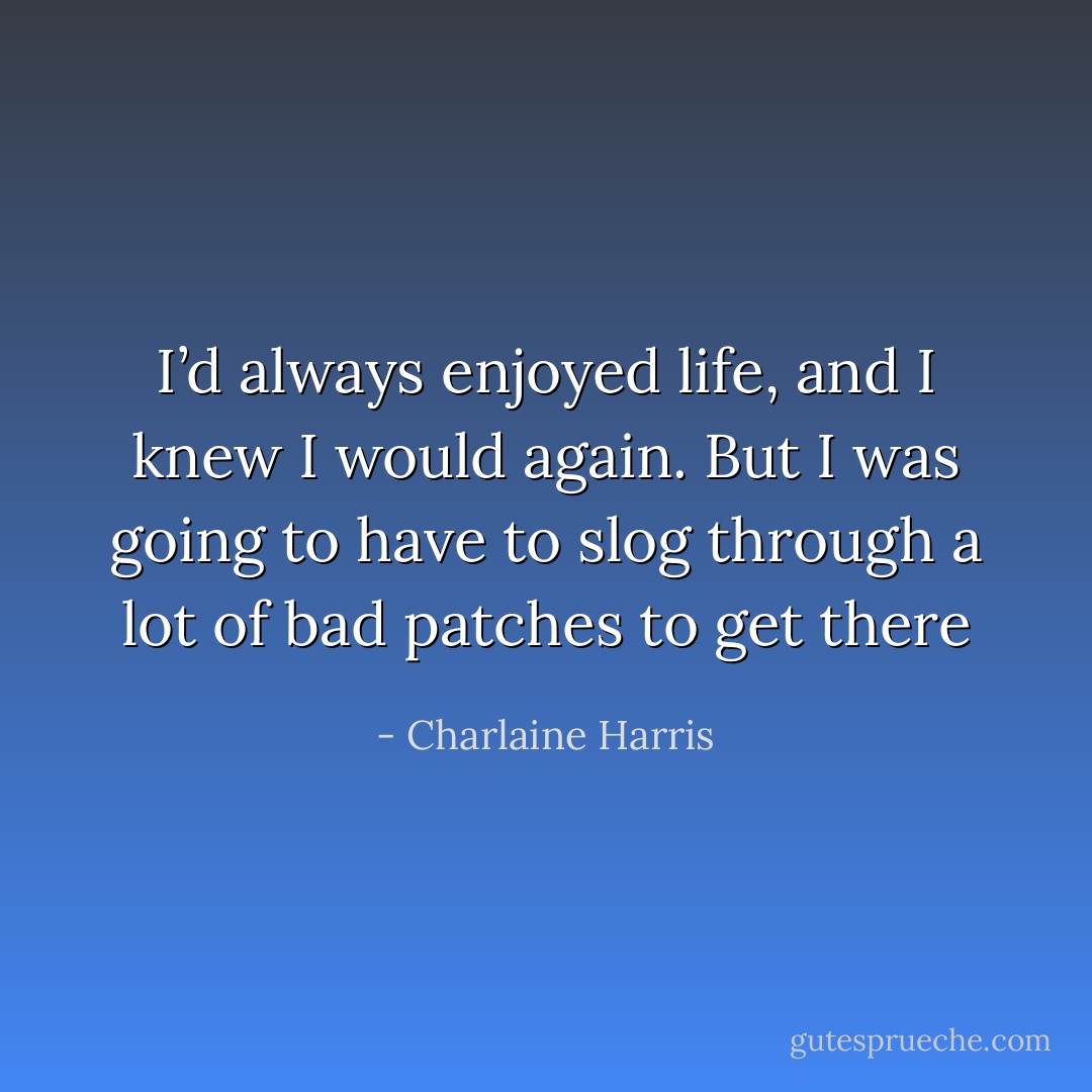 I’d always enjoyed life, and I knew I would again. But I was going to have to slog through a lot of bad patches to get there - Charlaine Harris