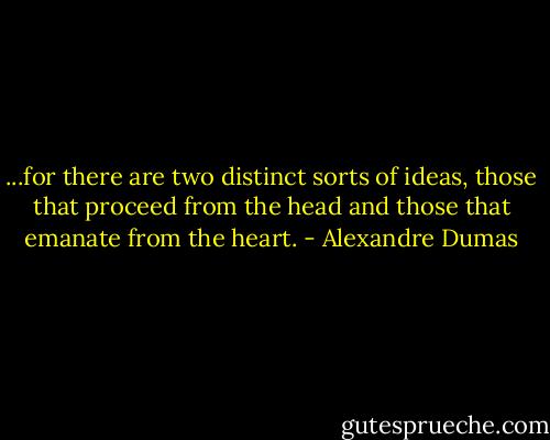 ...for there are two distinct sorts of ideas, those that proceed from the head and those that emanate from the heart. - Alexandre Dumas