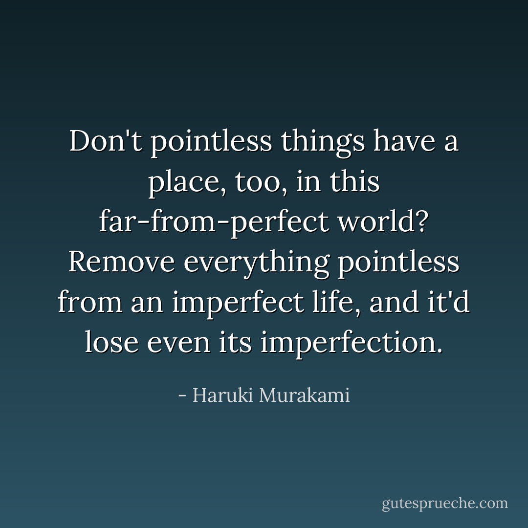 Don't pointless things have a place, too, in this far-from-perfect world? Remove everything pointless from an imperfect life, and it'd lose even its imperfection. - Haruki Murakami
