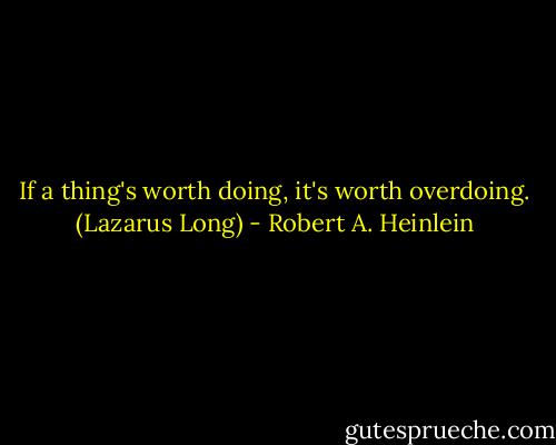 If a thing's worth doing, it's worth overdoing. (Lazarus Long) - Robert A. Heinlein