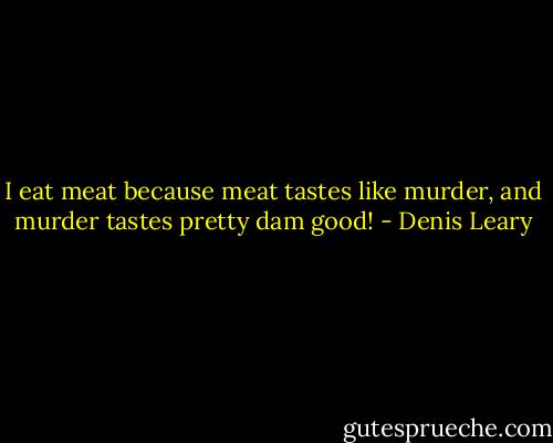 I eat meat because meat tastes like murder, and murder tastes pretty dam good! - Denis Leary