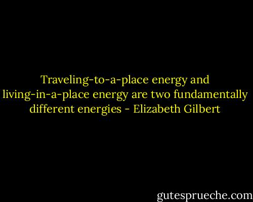 Traveling-to-a-place energy and living-in-a-place energy are two fundamentally different energies - Elizabeth Gilbert