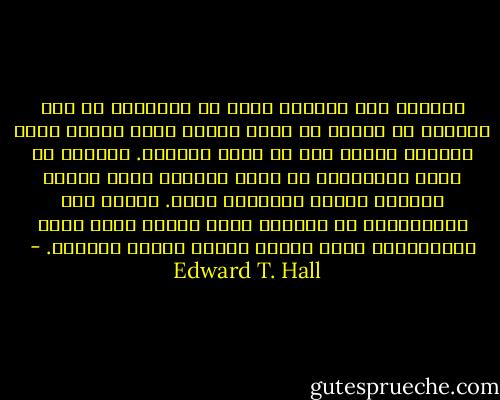 اليوم، حيث جميعنا غارق في معلومات من عدة مصادر، من السهل أن تفهم لماذا يشعر الناس أنهم يفقدون الصلة حتى في مجال تخصصهم. بالرغم من وجود التلفاز، أو ربما بسببه، يشعر الناس بفقدان الصلة بالعالم أجمع. ويزيد فرط المعلومات من الحاجة لأطر منظمة لجعل كتلة المعلومات التي تتغير بسرعة كبيرة متكامل. - Edward T. Hall